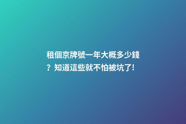 租個京牌號一年大概多少錢？知道這些就不怕被坑了!